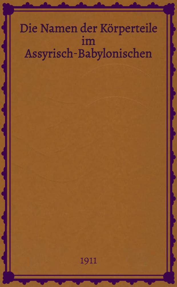 Die Namen der Körperteile im Assyrisch-Babylonischen : Eine lexikalisch-etymolgische Studie