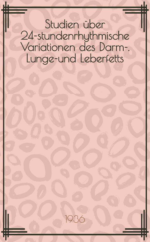 Studien über 24-stundenrhythmische Variationen des Darm-. Lungen- und Leberfetts : Nebst Untersuchungen über die Morphologie der Fettresorption, des Leberfetts, des Leberglykogens und der Gallenvorstadien, sowie über die 24-studenrgythmischen Variationen im Gehalt des Pankreas an Zymogengranula