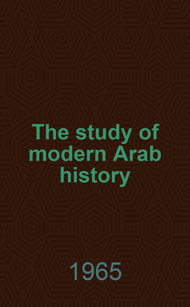 The study of modern Arab history : An inaug. lecture delivered on 2 June 1965