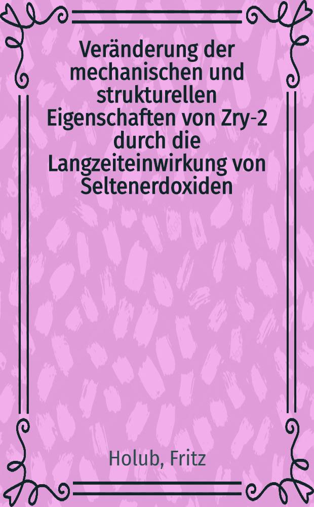Veränderung der mechanischen und strukturellen Eigenschaften von Zry-2 durch die Langzeiteinwirkung von Seltenerdoxiden : Tagungsber., Jahrestagung Kerntechnik'82 Mannheim, 4.-6. Mai 1982