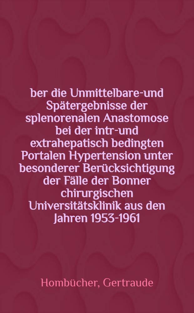 &Uuml;ber die Unmittelbaren- und Sp&auml;tergebnisse der splenorenalen Anastomose bei der intra- und extrahepatisch bedingten Portalen Hypertension unter besonderer Ber&uuml;cksichtigung der F&auml;lle der Bonner chirurgischen Universit&auml;tsklinik aus den Jahren 1953-1961 : Inaug.-Diss. ... der ... Univ. zu Bonn