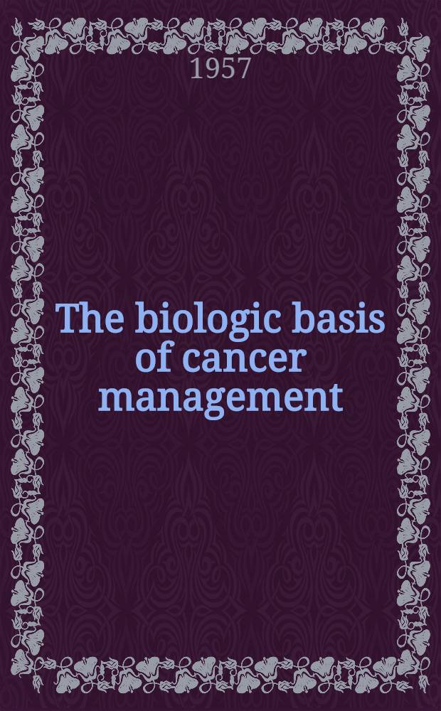 The biologic basis of cancer management : Fundamental research, experimental biology, diagnosis, treatment, prevention