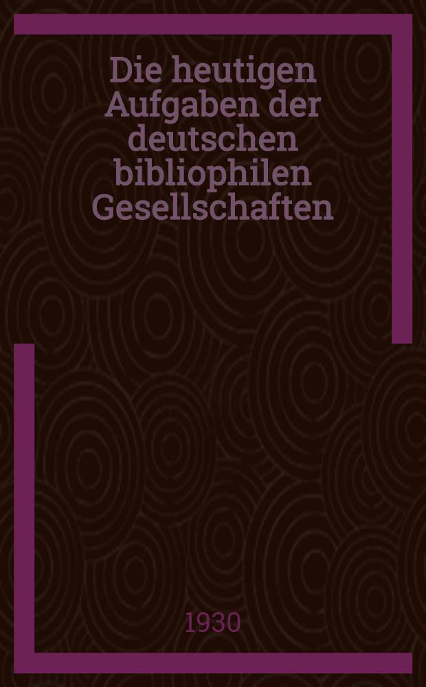 Die heutigen Aufgaben der deutschen bibliophilen Gesellschaften : Vortrag gehalten zu Hamburg am. 26. Januar 1930