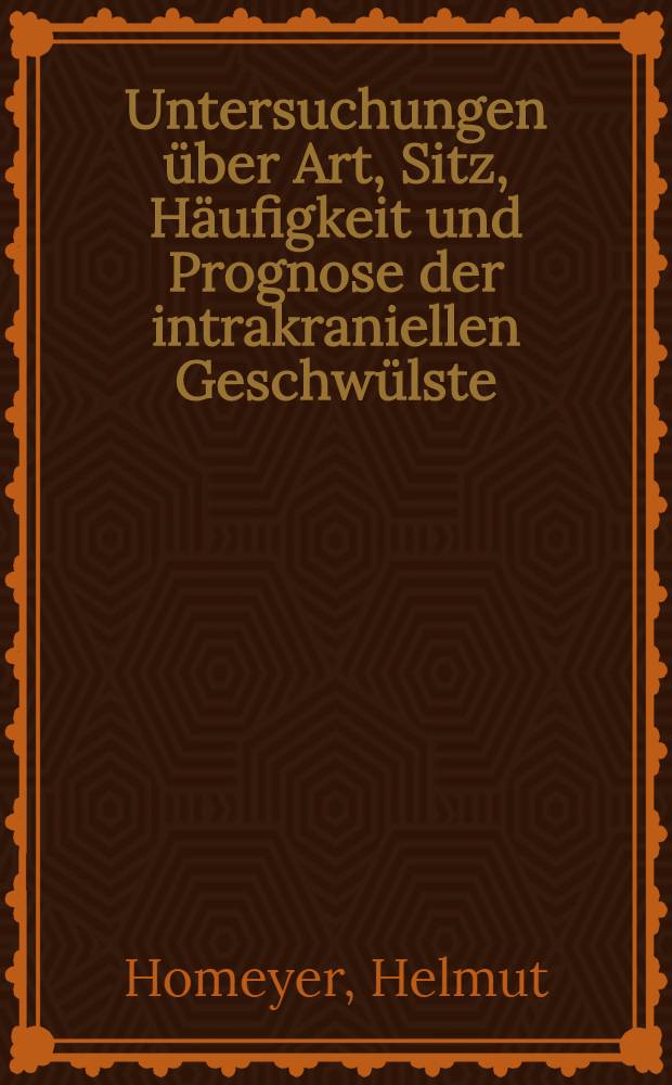 Untersuchungen &uuml;ber Art, Sitz, H&auml;ufigkeit und Prognose der intrakraniellen Geschw&uuml;lste : Diss. zur Erlangung des Grades eines Doktors der Med. ... der Hansischen Univ. Hamburg