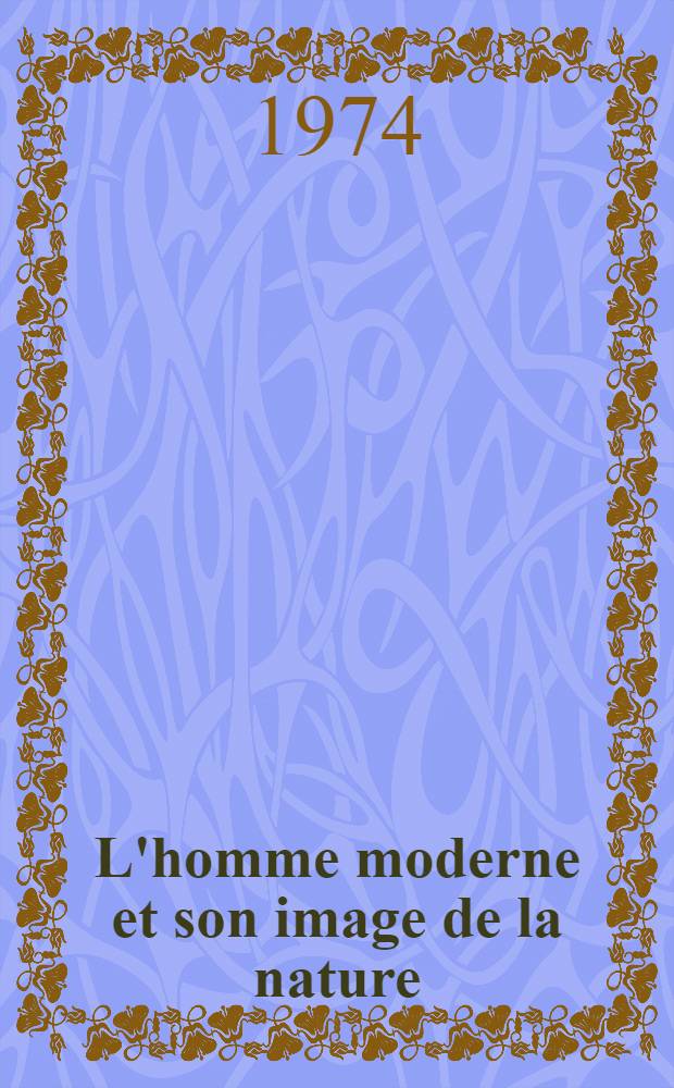L'homme moderne et son image de la nature : Rencontre intern. organisée par la Fond. pour une entraide intellectuelle europ. Neuchâtel, 20-23 sept. 1973