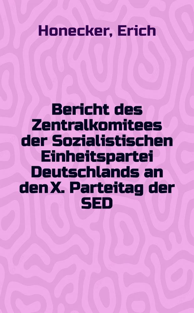 Bericht des Zentralkomitees der Sozialistischen Einheitspartei Deutschlands an den X. Parteitag der SED