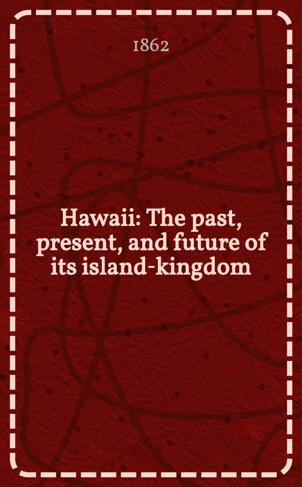 Hawaii : The past, present, and future of its island-kingdom : An historical account of the Sandwich Islands (Polynesia)