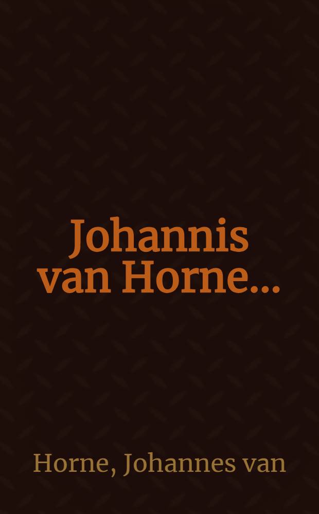 Johannis van Horne ... : Kleine Welt, oder Kurtze Beschreibung des menschlichen Leibes vom Haupt biss auff die Fuss-Sohlen : Nebst zween vollständigen Wegweisern, auff inständiges Begehren einiger fürnehmer Leute