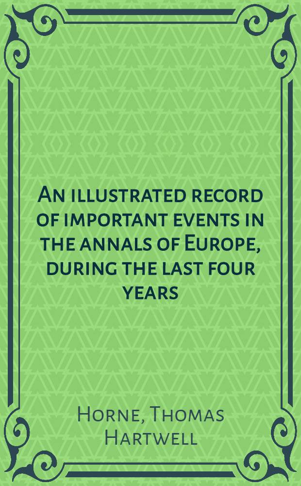 An illustrated record of important events in the annals of Europe, during the last four years; comprising a series of views of the principal places, battles, etc. etc. etc. connected with those events : Together with a history of those momentous transactions, comp. from official and other authentic documents
