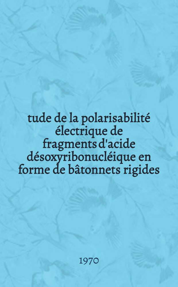 Étude de la polarisabilité électrique de fragments d'acide désoxyribonucléique en forme de bâtonnets rigides : Thèse prés. à la Fac. des sciences de l'Univ. de Strasbourg ..