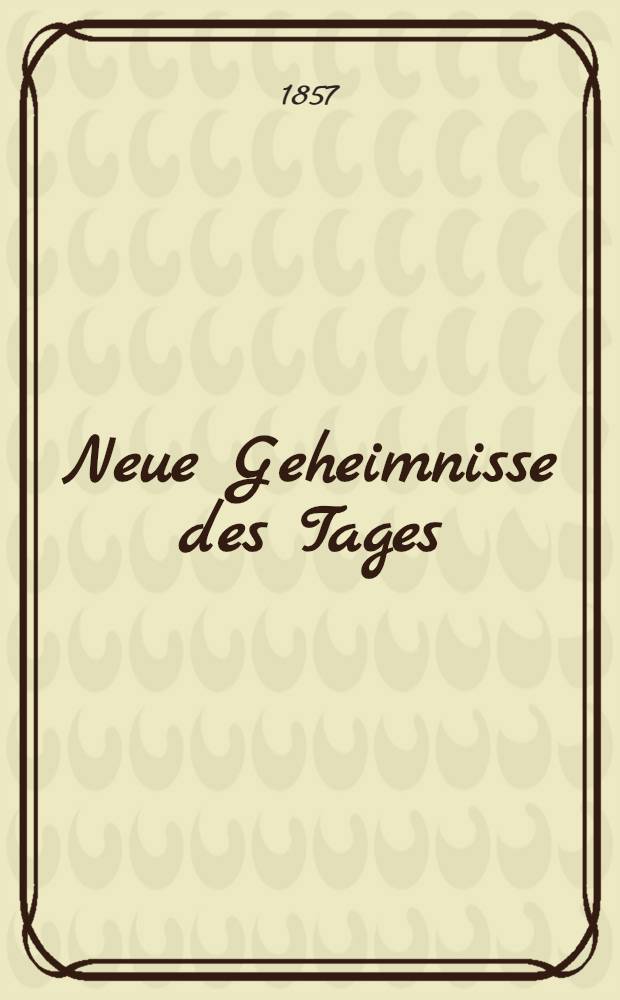 Neue Geheimnisse des Tages : Durch Geistes-Magnetismus vermittelte Geister-Manifestationen aus dem unenthüllten Jenseits : Ein unumstößlicher Beweis für die persönliche Fortdauer und hohe Bestimmung des menschlichen Geistes und der Seele nach dem Tode des Leibes