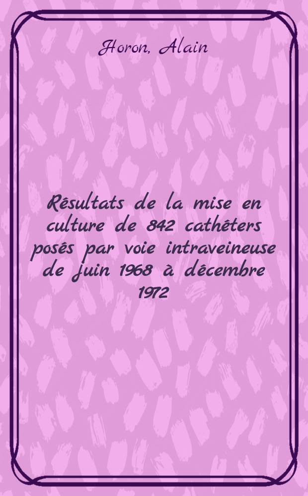 Résultats de la mise en culture de 842 cathéters posés par voie intraveineuse de juin 1968 à décembre 1972 : Contribution à l'étude des complications infectieuses des cathéters intraveineux en réanimation : Thèse ..