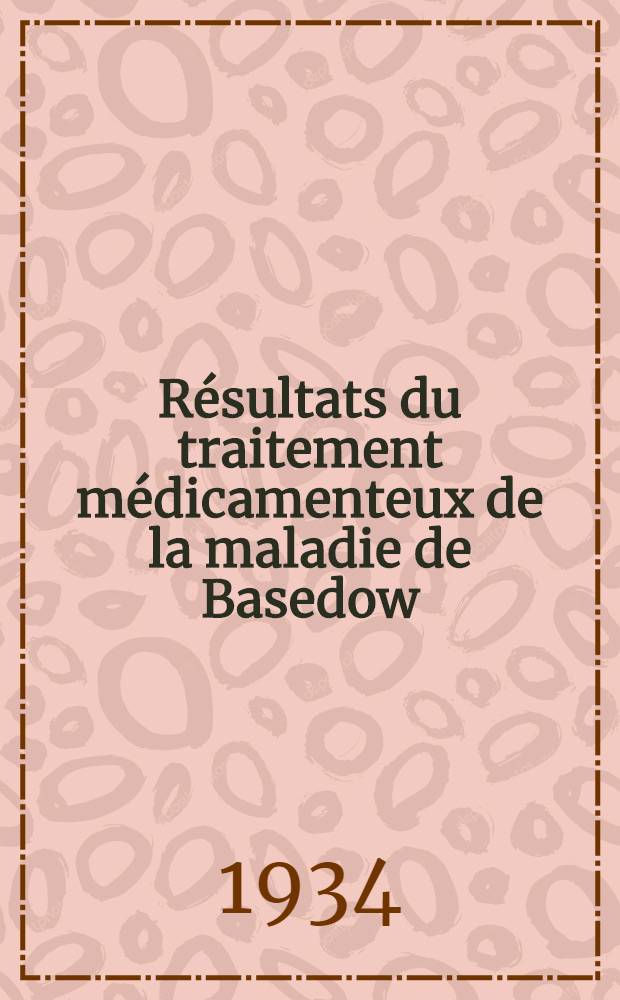 Résultats du traitement médicamenteux de la maladie de Basedow : Thèse présentée pour le doctorat en médecine