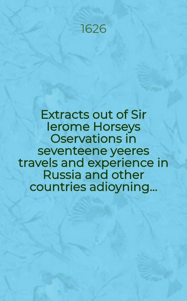 Extracts out of Sir Ierome Horseys Oservations in seventeene yeeres travels and experience in Russia and other countries adioyning ...