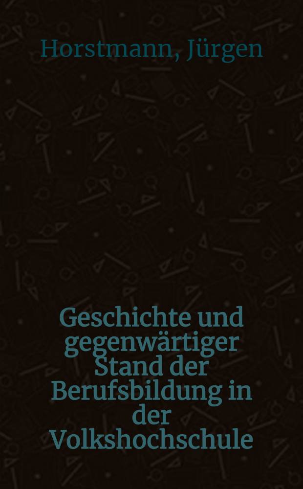 Geschichte und gegenwärtiger Stand der Berufsbildung in der Volkshochschule : Inaug.-Diss. ... der ... Wirtschafts- und sozialwiss. Fak. der ... Univ. zu Köln