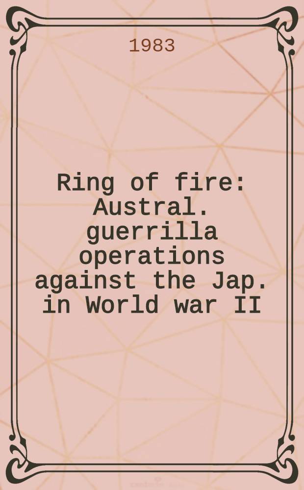 Ring of fire : Austral. guerrilla operations against the Jap. in World war II
