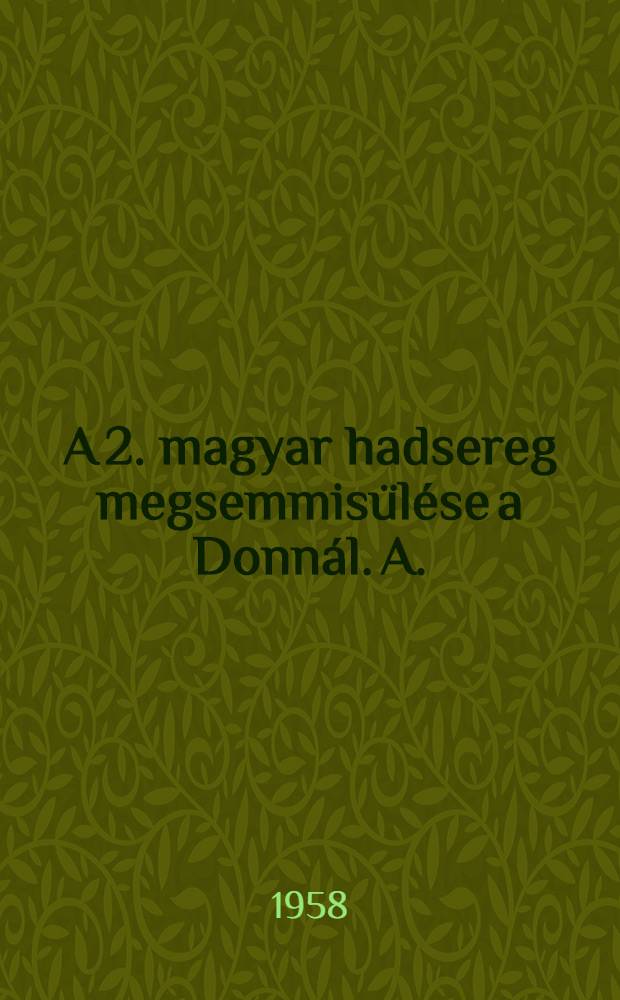 A 2. magyar hadsereg megsemmis&uuml;l&eacute;se a Donn&aacute;l. A. : Hadt&ouml;rt&eacute;nelmi int&eacute;zet lev&eacute;lt&aacute;r&aacute;nak anyag&aacute;b&oacute;l ősszeal &eacute;s a bevezető tanulm&aacute;nyt &iacute;rta