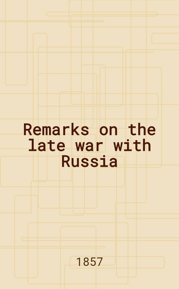 Remarks on the late war with Russia; together with plans for the attack on Cronstadt, Sweaborg, and Helsingfors : With an appendix and map illustrative of the distribution of the Russian army at the commencement of the war