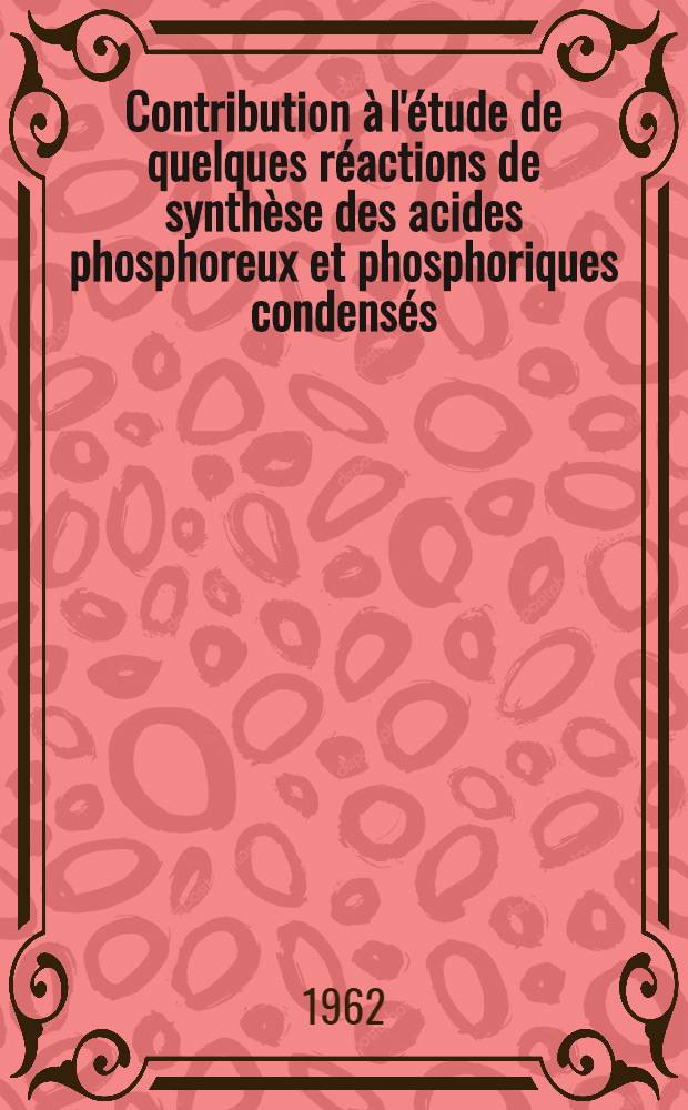 Contribution à l'étude de quelques réactions de synthèse des acides phosphoreux et phosphoriques condensés: 1-re thèse; Propositions données par la Faculté: 2-e thèse: Thèses présentées à la Faculté des sciences de l'Univ. de Strasbourg ... / par François Hossenlopp ..
