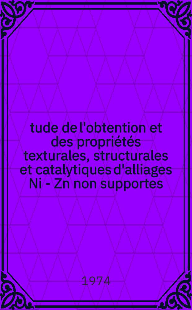 Étude de l'obtention et des propriétés texturales, structurales et catalytiques d'alliages Ni - Zn non supportes : Thèse prés. devant l'Univ. Claude-Bernard, Lyon ..