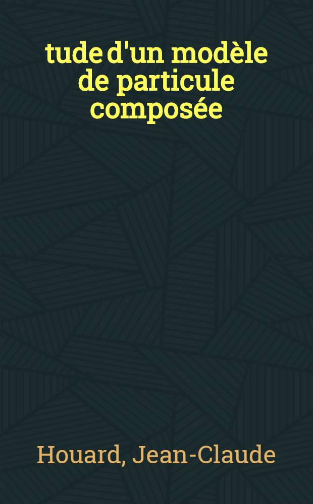 Étude d'un modèle de particule composée: 1-re thèse; Propositions données par la Faculté: 2-e thèse: Thèses présentées à la Faculté des sciences de l'Univ. de Paris ... / par Jean-Claude Houard