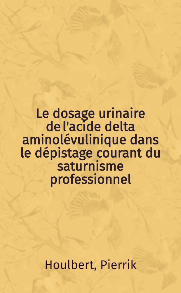 Le dosage urinaire de l'acide delta aminolévulinique dans le dépistage courant du saturnisme professionnel : Thèse ..