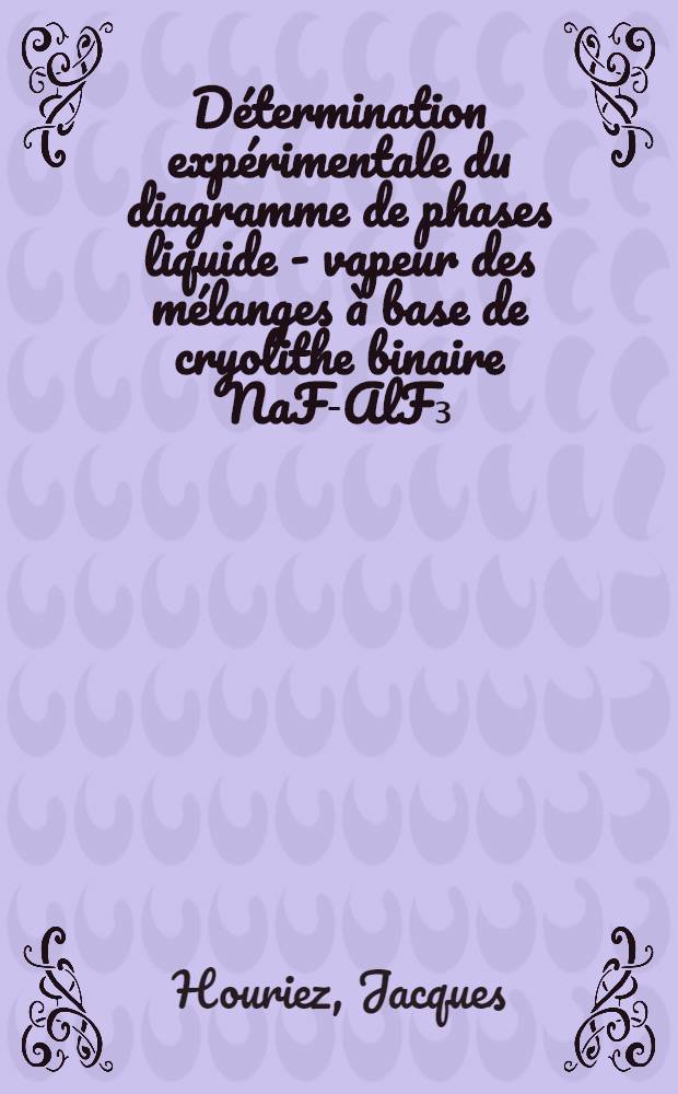 Détermination expérimentale du diagramme de phases liquide - vapeur des mélanges à base de cryolithe binaire NaF-AlF₃: 1-re thèse; Propositions données par la Faculté: 2-e thèse: Thèses ... / par Jacques Houriez, ing. ...; Univ. de Lyon. Faculté des sciences