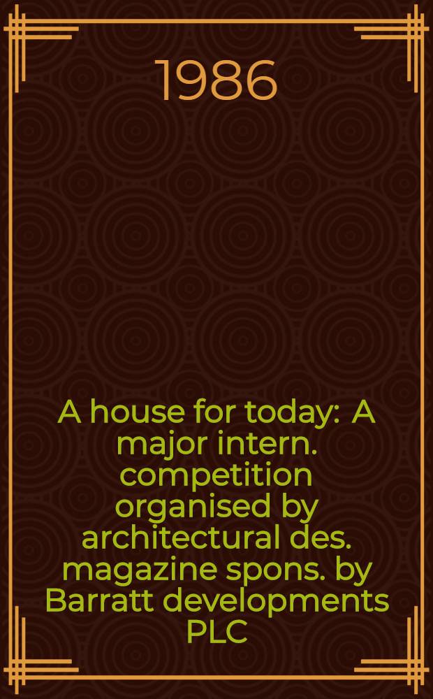 A house for today : A major intern. competition organised by architectural des. magazine spons. by Barratt developments PLC
