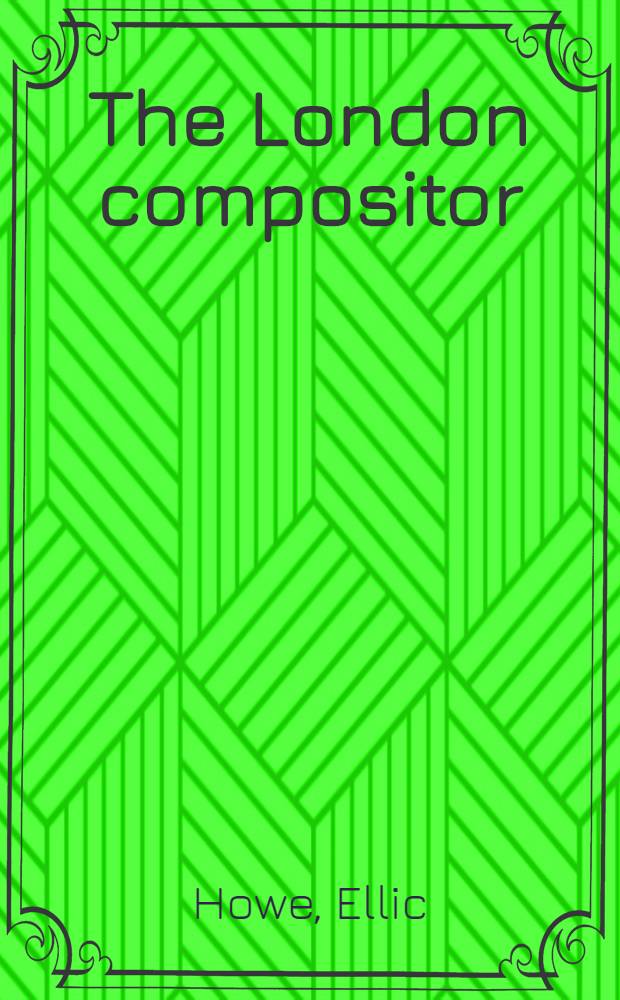 The London compositor : Documents relating to wages, working conditions and customs of the London printing trade 1785-1900