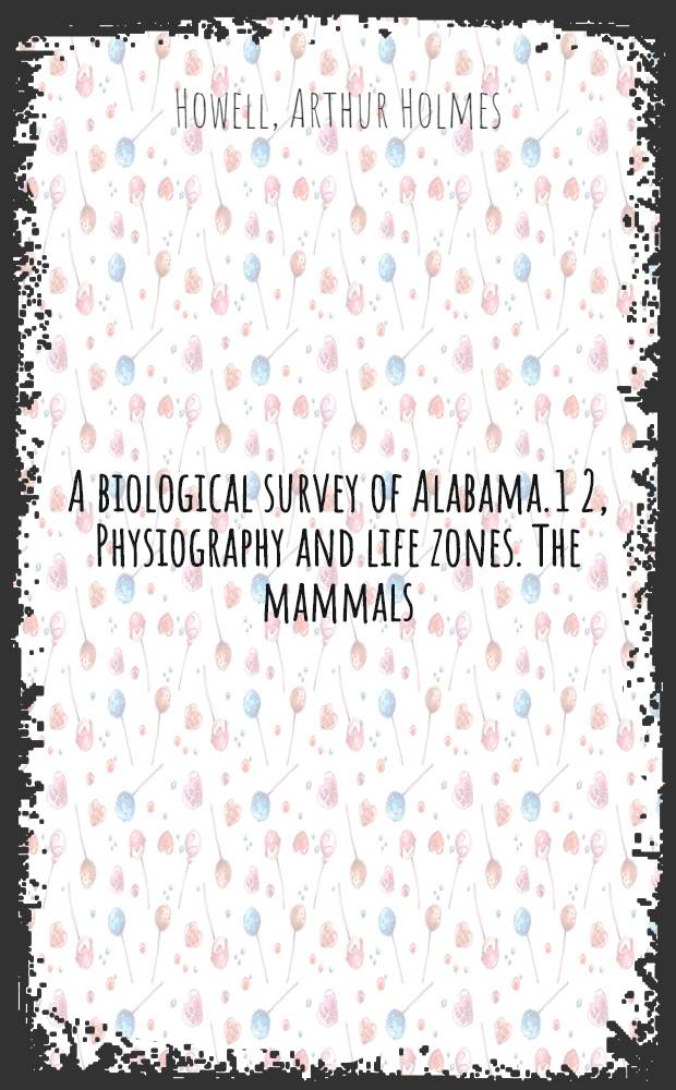 A biological survey of Alabama. 1 2, Physiography and life zones. The mammals