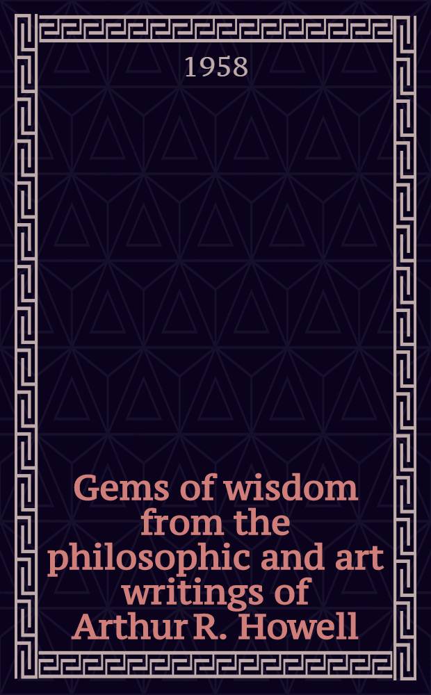 Gems of wisdom from the [philosophic and art] writings of Arthur R. Howell