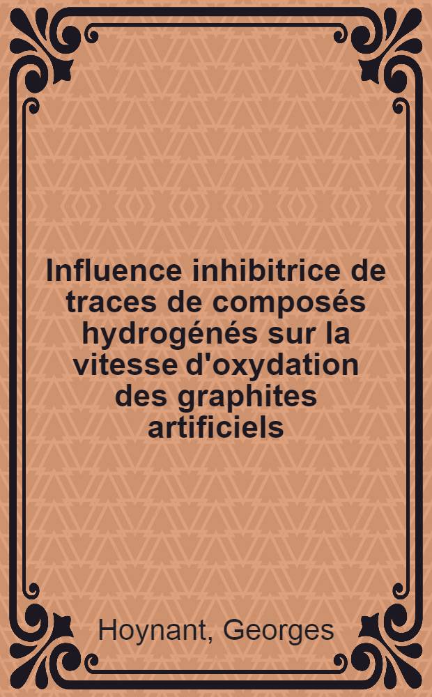 Influence inhibitrice de traces de composés hydrogénés sur la vitesse d'oxydation des graphites artificiels: 1-re thèse; Les zéolithes en tant qu'adsorbants sélectifs des gaz: 2-e thèse: Thèses présentées à la Faculté des sciences de Nancy ... / par Georges Hoynant ..