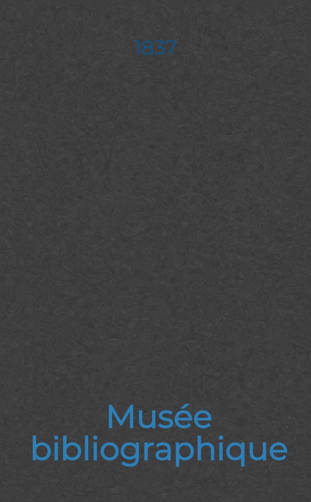 Musée bibliographique : Collection d'ouvrages imprimés et manuscrits, dont le moindre prix est le 1000 francs, recueillis et publ. par H.-J. Hoyois ... : Dédié aux amateurs de livres, aux gens de lettres, etc