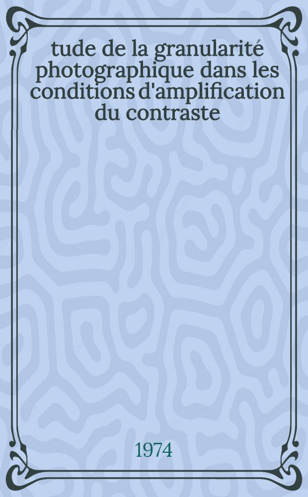 Étude de la granularité photographique dans les conditions d'amplification du contraste : Thèse prés. à l'Univ.de Paris-Sud ..