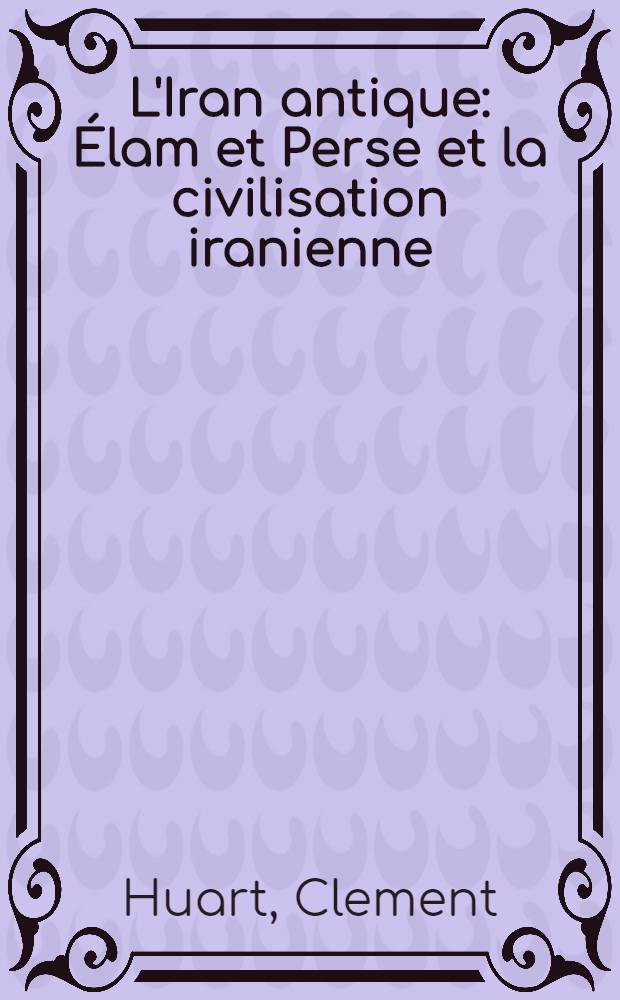 L'Iran antique: Élam et Perse et la civilisation iranienne; Nouvelle éd. refondue de la Perse antique ... / Par Clément Huart ... et Louis Delaporte ..