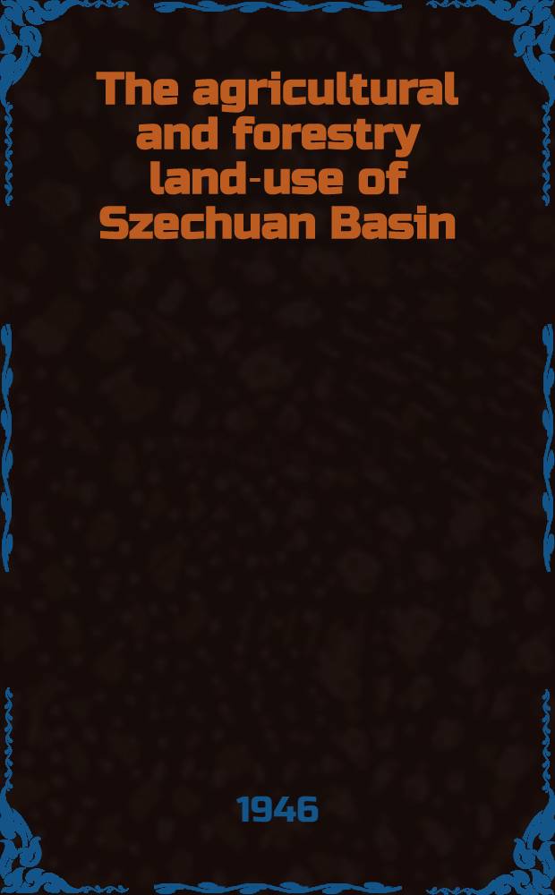 The agricultural and forestry land-use of Szechuan Basin : A diss. submitted to the faculty of the Division of the physical science in candidacy for the degree of doctor of philosophy