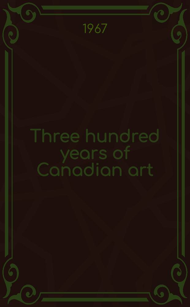 Three hundred years of Canadian art = Trois cents ans d'art canadien : An Exhib. arr. in celebration of the centenary of Confederation : A catalogue