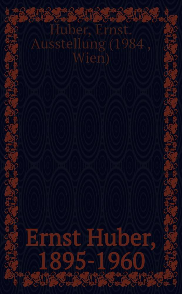Ernst Huber, 1895-1960 : 99. Wechselausst. der Österr. Galerie, Wien, 27. März bis 16. Mai 1984 : Katalog
