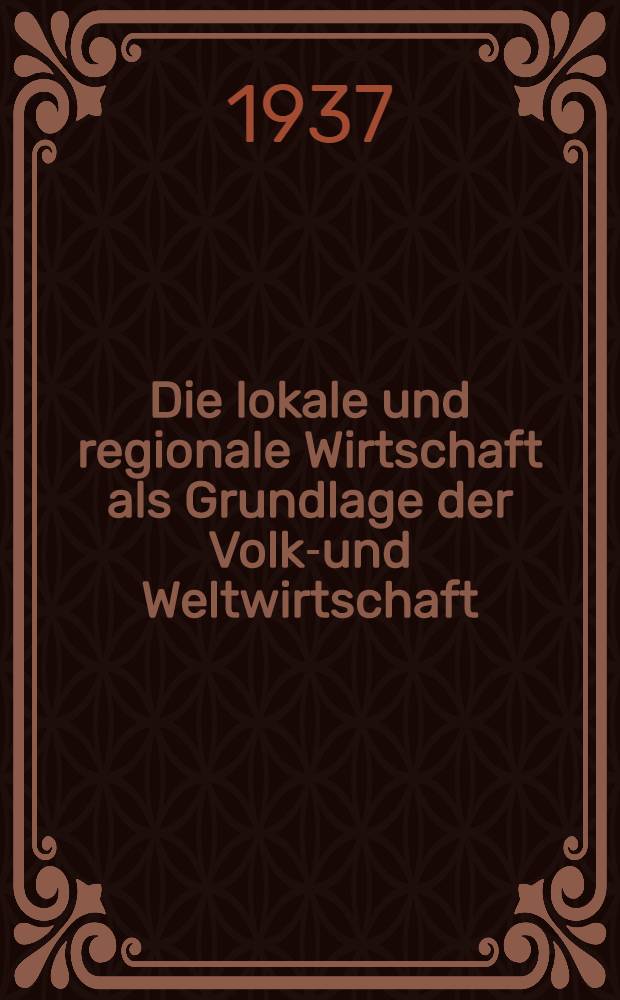 Die lokale und regionale Wirtschaft als Grundlage der Volks- und Weltwirtschaft : (Eine wirtschaftswiss. Unters., durchgeführt an der Wirtschaft des oberen Wiesentales) : Inaug.-Diss