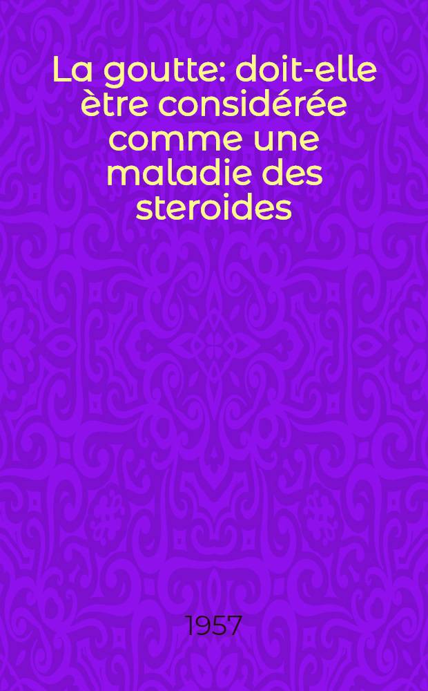 La goutte: doit-elle ètre considérée comme une maladie des steroides : Thèse pour le doctorat en méd. (Diplôme d'État)