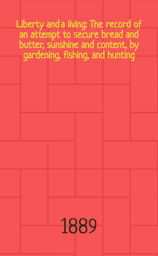 Liberty and a living : The record of an attempt to secure bread and butter, sunshine and content, by gardening, fishing, and hunting