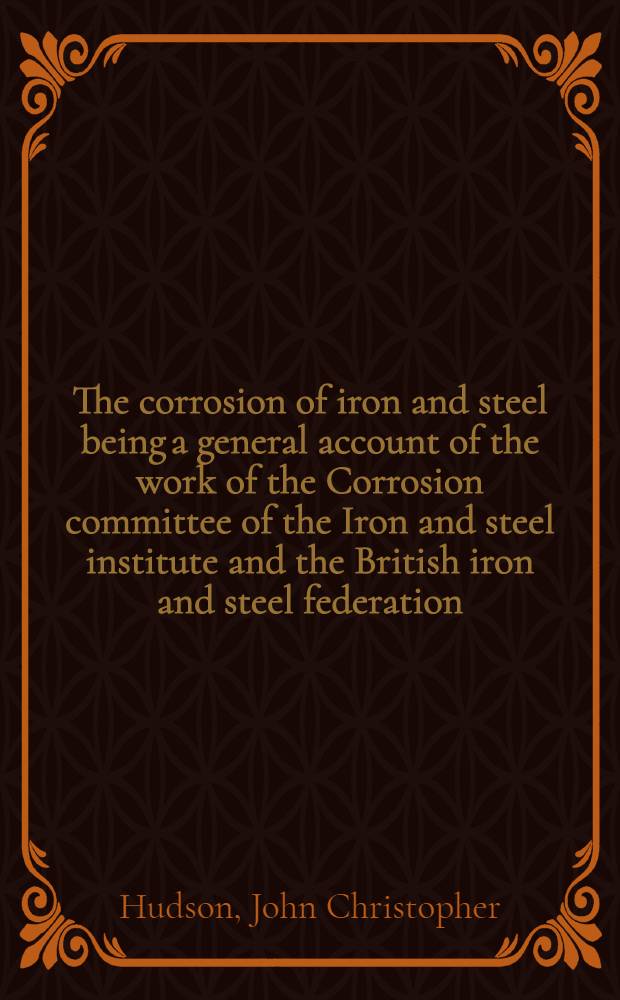 The corrosion of iron and steel being a general account of the work of the Corrosion committee of the Iron and steel institute and the British iron and steel federation