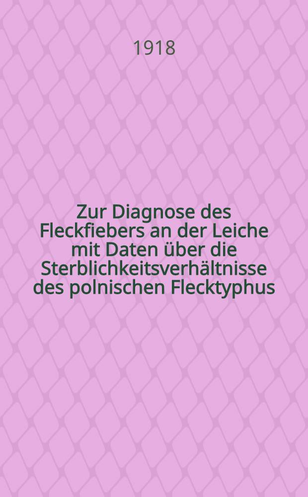 Zur Diagnose des Fleckfiebers an der Leiche mit Daten &uuml;ber die Sterblichkeitsverh&auml;ltnisse des polnischen Flecktyphus