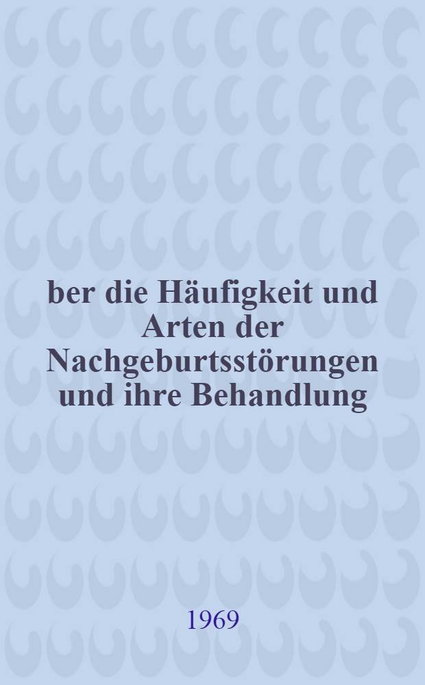 Über die Häufigkeit und Arten der Nachgeburtsstörungen und ihre Behandlung : Eine Auswertung von Krankengeschichten der Univ.-Frauenklinik Tübingen aus den Jahren 1959-1963 : Inaug.-Diss. ... einer ... Med. Fakultät der ... Univ. zu Tübingen