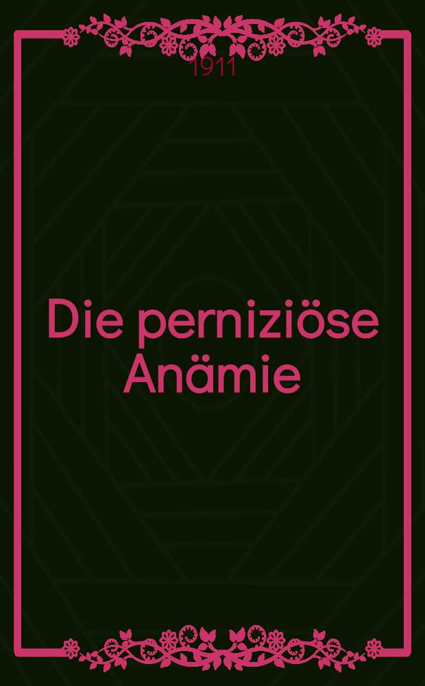 Die perniziöse Anämie : Fortbildungs-Vertrag auf Grund von 35 Beobachtungen und experimentellen Untersuchungen