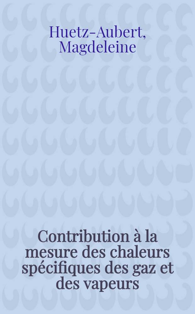 Contribution &agrave; la mesure des chaleurs sp&eacute;cifiques des gaz et des vapeurs: 1-re th&egrave;se; Propositions donn&eacute;es par la Facult&eacute;: La dispersion des ondes acoustiques dans les gaz monoatomiques: 2-e th&egrave;se: Th&egrave;ses pr&eacute;sent&eacute;es &agrave; ... l'Univ. de Paris pour obtenir le grade de docteur &egrave;s sciences physiques / par m-me M. Huetz-Aubert