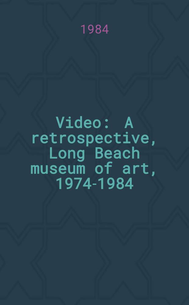 Video : A retrospective, Long Beach museum of art, 1974-1984 : A catalogue