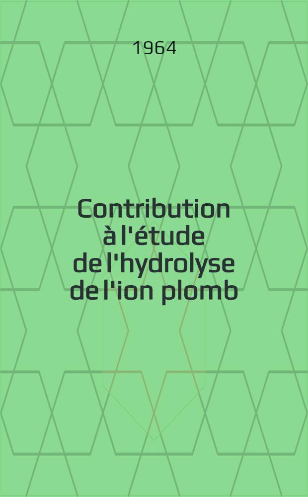 Contribution &agrave; l'&eacute;tude de l'hydrolyse de l'ion plomb: 1-re th&egrave;se; Propositions donn&eacute;es par la Facult&eacute;: 2-e th&egrave;se: Th&egrave;ses pr&eacute;sent&eacute;es &agrave; la Facult&eacute; des sciences de l'Univ. de Strasbourg ... / par Ren&eacute; Hugel ..