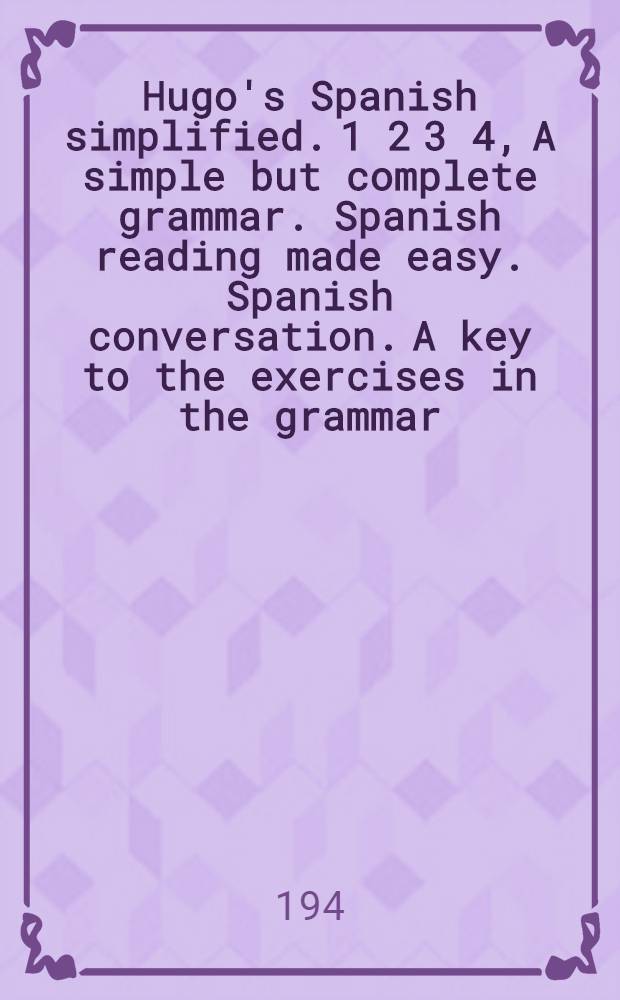 Hugo's Spanish simplified. 1 2 3 4, A simple but complete grammar. Spanish reading made easy. Spanish conversation. A key to the exercises in the grammar : Complete-consisting of