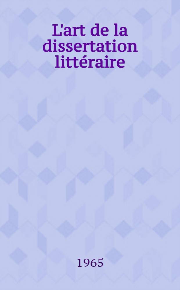 L'art de la dissertation littéraire : Du baccalauréat au C. A. P. E. S